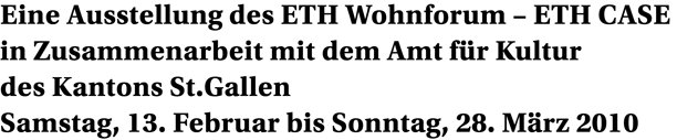 Eine Ausstellung des ETH Wohnforum – ETH CASEin Zusammenarbeit mit dem Amt für Kultur des Kantons St.Gallen 13. Februar bis 28. März 2010